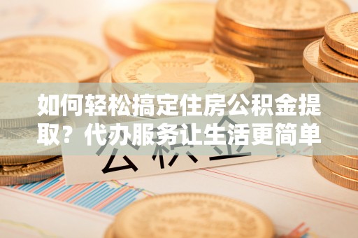 通化如何轻松搞定住房公积金提取？代办服务让生活更简单
