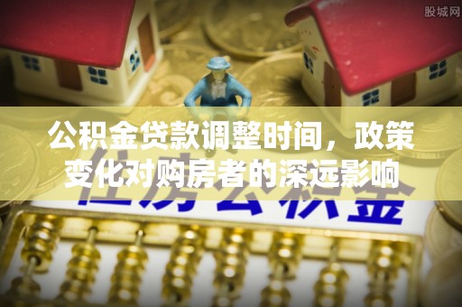 通化公积金贷款调整时间，政策变化对购房者的深远影响