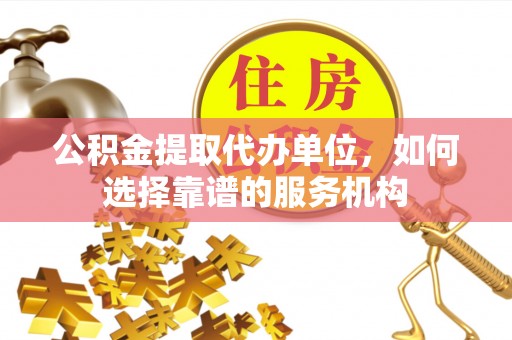 通化公积金提取代办单位，如何选择靠谱的服务机构