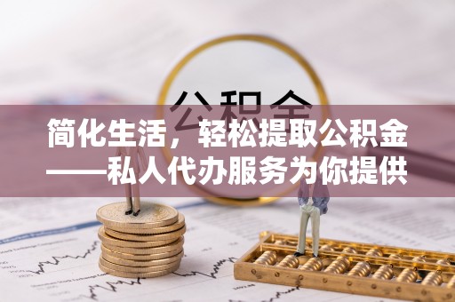 通化简化生活，轻松提取公积金——私人代办服务为你提供便利