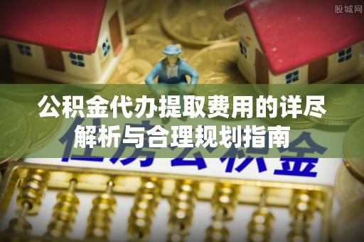 通化公积金代办提取费用的详尽解析与合理规划指南