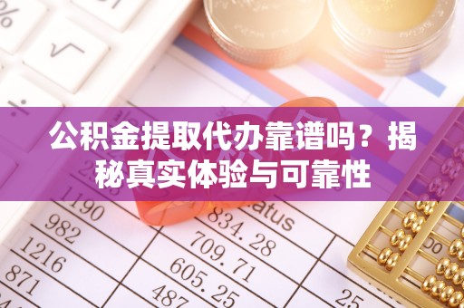 通化公积金提取代办靠谱吗？揭秘真实体验与可靠性