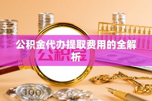通化公积金代办提取费用的全解析