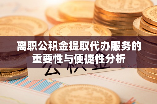 通化离职公积金提取代办服务的重要性与便捷性分析