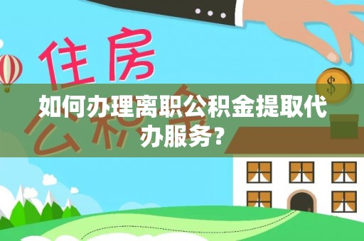 通化如何办理离职公积金提取代办服务？