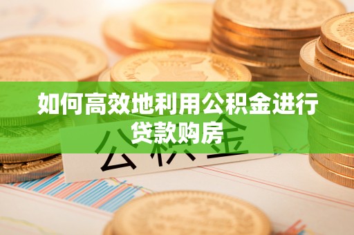 通化如何高效地利用公积金进行贷款购房