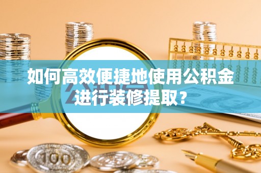 通化如何高效便捷地使用公积金进行装修提取？